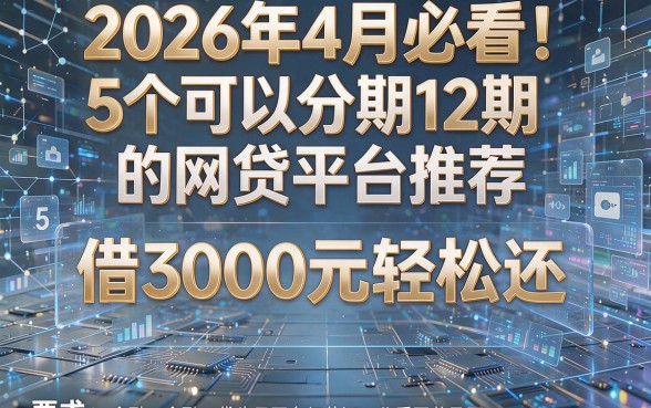 2026年4月必看!5个可以分期12期的网贷平台推荐,借3000元轻松还!