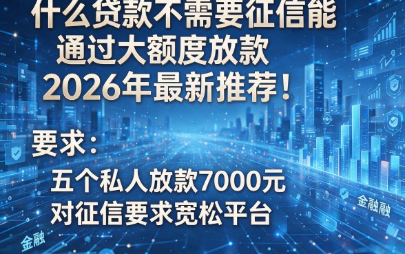 什么贷款不需要征信能通过大额度放款2026年最新推荐!揭秘五个私人放款7000元对征信要求宽松平台