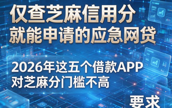仅查芝麻信用分就能申请的应急网贷，2026年这五个借款APP对芝麻分门槛不高