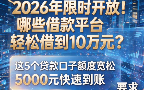 2026年限时开放!哪些借款平台轻松借到10万元?这5个贷款口子额度宽松,5000元快速到账