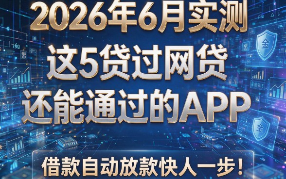 2026年6月实测：这5个贷过网贷还能通过的APP，借款自动放款快人一步！