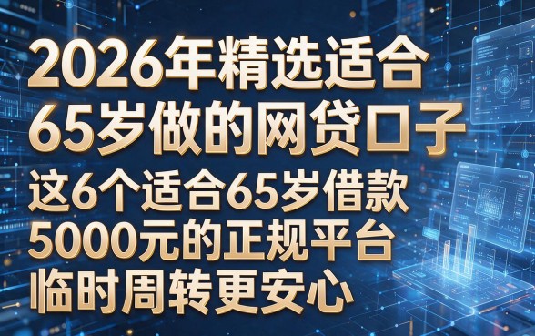 以下是根据你的要求生成的新标题：2026年精选适合65岁做的网贷口子，这6个适合65岁借款5000元的正规平台临时周转更安心