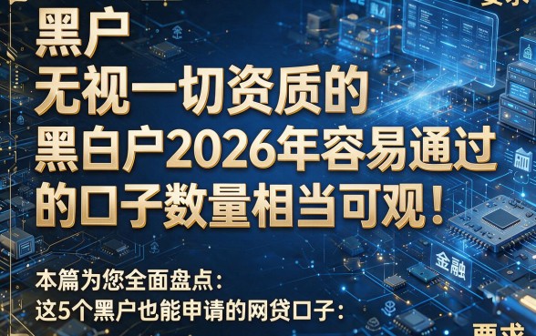 黑户无视一切资质的黑白户2026年容易通过的口子数量相当可观!本篇为您全面盘点这5个黑户也能申请的网贷口子!