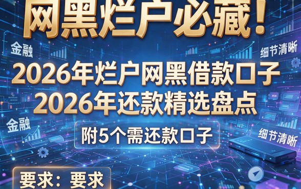 网黑烂户必藏！2026年烂户网黑借款口子2026年还款精选盘点，附5个需还款口子