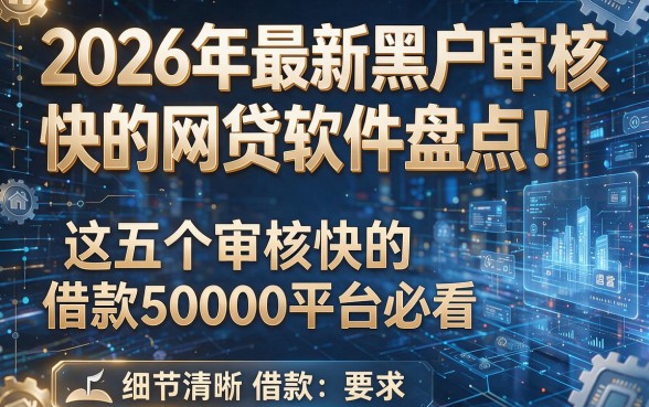 2026年最新黑户审核快的网贷软件盘点!这五个审核快的借款50000平台必看