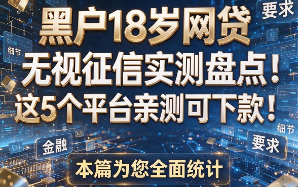黑户18岁网贷无视征信实测盘点:这5个平台亲测可下款!本篇为您全面统计!