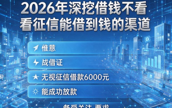 2026年深挖借钱不看征信能借到钱的渠道,五个无视征信借款6000元能成功放款的平台备受关注