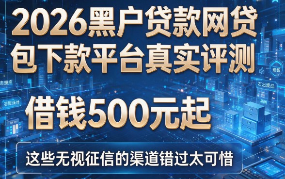 2026黑户贷款网贷包下款平台真实评测,借钱500元起这些无视征信的渠道错过太可惜