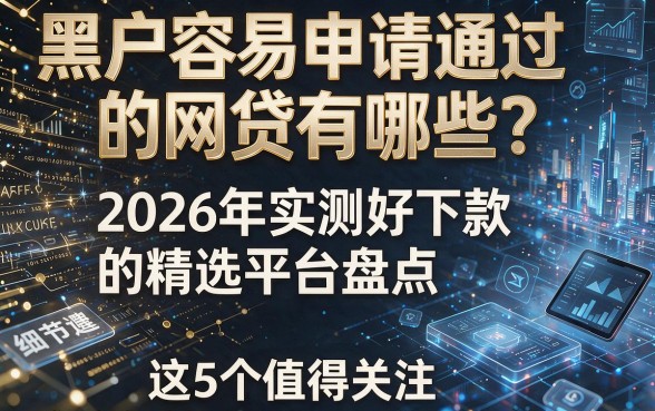 黑户容易申请通过的网贷有哪些？2026年实测好下款的精选平台盘点，这5个值得关注！