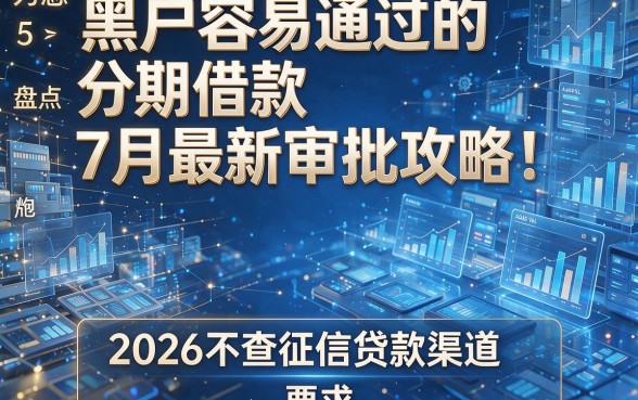 黑户容易通过的分期借款7月最新审批攻略!为您盘点5个2026不查征信贷款渠道