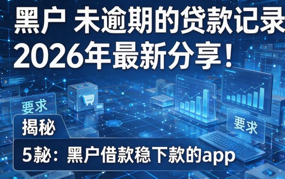 黑户未逾期的贷款记录2026年最新分享!揭秘5款黑户借款稳下款的app