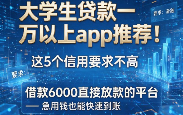 大学生贷款一万以上app推荐！这5个信用要求不高、借款6000直接放款的平台，急用钱也能快速到账