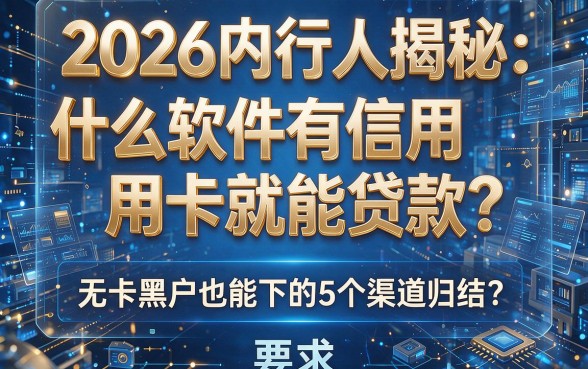 2026内行人揭秘:什么软件有信用卡就能贷款?无卡黑户也能下的5个渠道归结