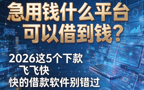 急用钱什么平台可以借到钱？2026这5个下款飞快的借款软件别错过！