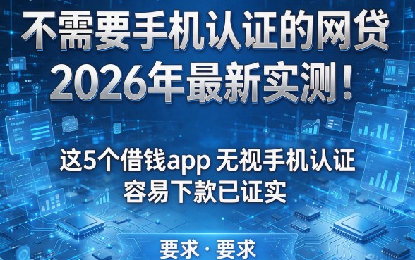 不需要手机认证的网贷:2026年最新实测!这5个借钱app无视手机认证、容易下款已证实