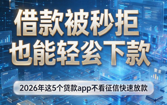 借款被秒拒也能轻松下款,2026年这5个贷款app不看征信快速放款