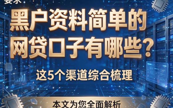 黑户资料简单的网贷口子有哪些?这5个渠道综合梳理,本文为您全面解析!