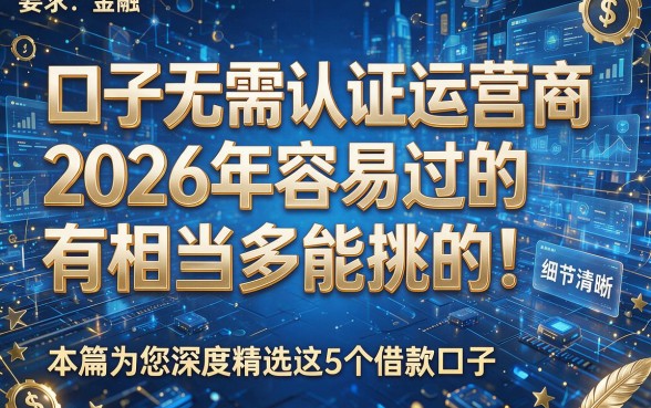 口子无需认证运营商2026年容易过的有相当多能挑的!本篇为您深度精选这5个借款口子!