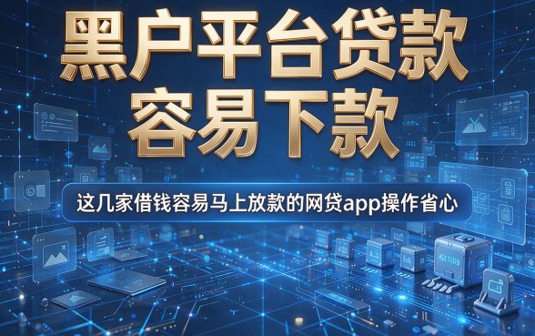 黑户平台贷款容易下款,这几家借钱容易马上放款的网贷app操作省心