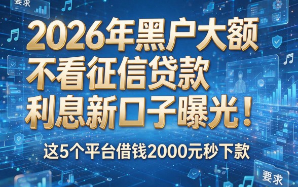 2026年黑户大额不看征信贷款利息新口子曝光！这5个平台借钱2000元秒下款