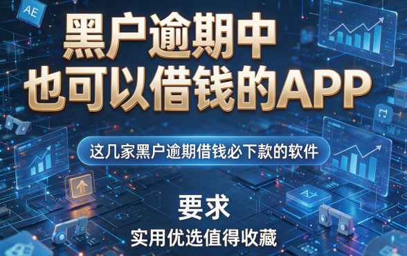 黑户逾期中也可以借钱的APP,这几家黑户逾期借钱必下款的软件实用优选值得收藏