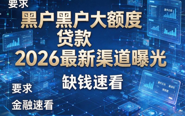 黑户黑户大额度贷款2026最新渠道曝光,缺钱速看