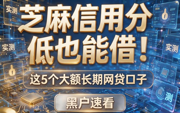 芝麻信用分低也能借！实测推荐这5个大额长期网贷口子，黑户速看