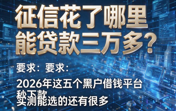 征信花了哪里能贷款三万多？2026年这五个黑户借钱平台秒下款，实测能选的还有很多！