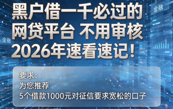 黑户借一千必过的网贷平台不用审核2026年速看速记！为您推荐5个借款1000元对征信要求宽松的口子