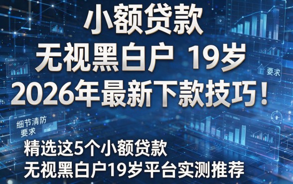 小额贷款无视黑白户19岁2026年最新下款技巧!精选这5个小额贷款无视黑白户19岁平台实测推荐