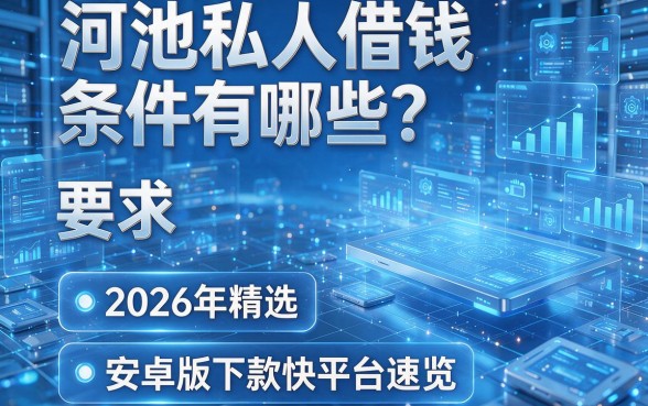 河池私人借钱条件有哪些?2026年精选5个安卓版下款快平台速览