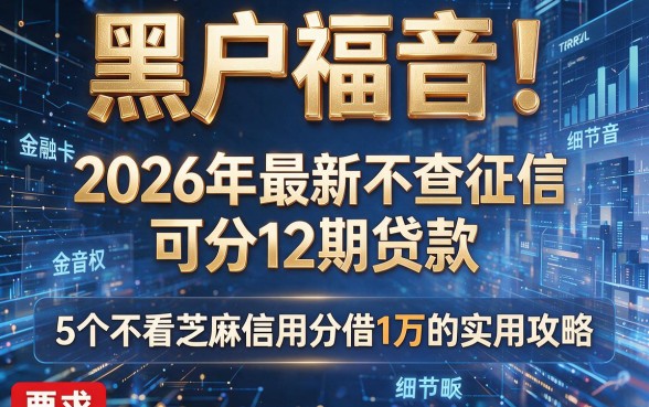 黑户福音!2026年最新不查征信可分12期贷款,5个不看芝麻信用分借1万的实用攻略
