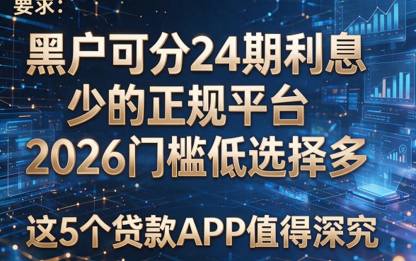 黑户可分24期利息少的正规平台2026门槛低选择多，这5个贷款APP值得深究！
