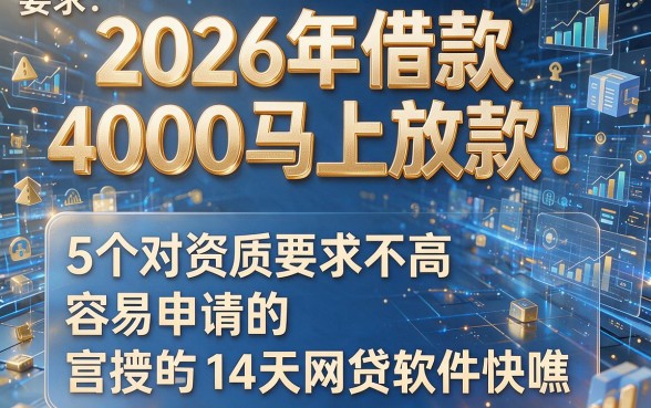 2026年借款4000马上放款!5个对资质要求不高、容易申请的14天网贷软件快瞧