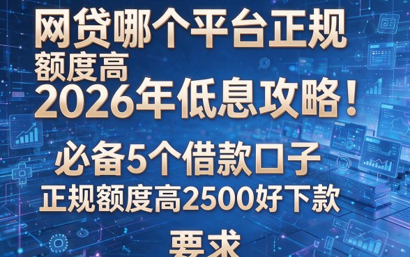 网贷哪个平台正规额度高2026年低息攻略!必备5个借款口子正规额度高2500好下款