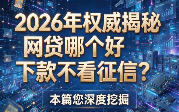 2026年权威揭秘:网贷哪个好下款不看征信?本篇为您深度挖掘!