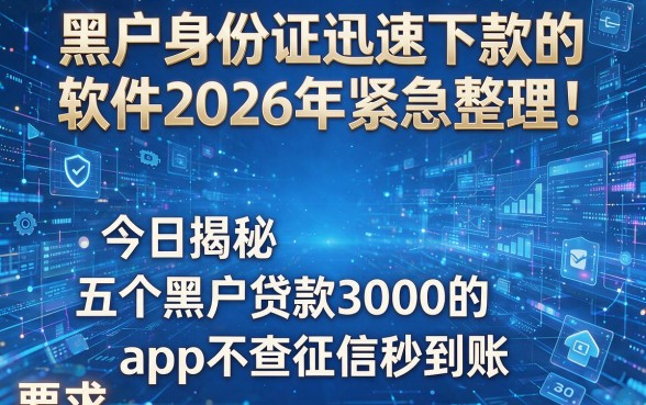 黑户身份证迅速下款的软件2026年紧急整理!今日揭秘五个黑户贷款3000的app不查征信秒到账