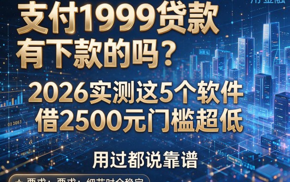 支付199贷款有下款的吗?2026实测这5个软件借2500元门槛超低,用过都说靠谱