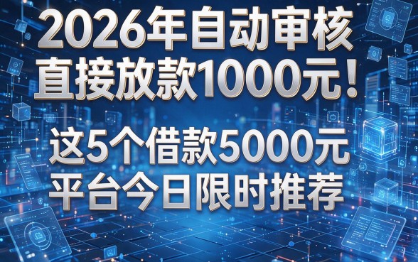 2026年自动审核直接放款1000元!这5个借款5000元平台今日限时推荐