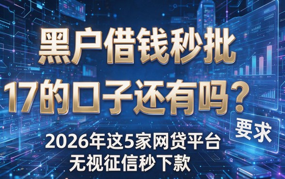黑户借钱秒批17的口子还有吗？2026年这5家网贷平台无视征信秒下款
