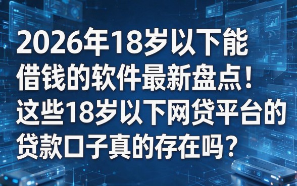 以下是根据你的要求生成的新标题:2026年18岁以下能借钱的软件最新盘点!这些18岁以下网贷平台的贷款口子真的存在吗?