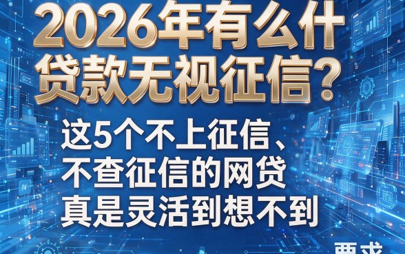 2026年有什么贷款无视征信?这5个不上征信、不查征信的网贷真是灵活到想不到!