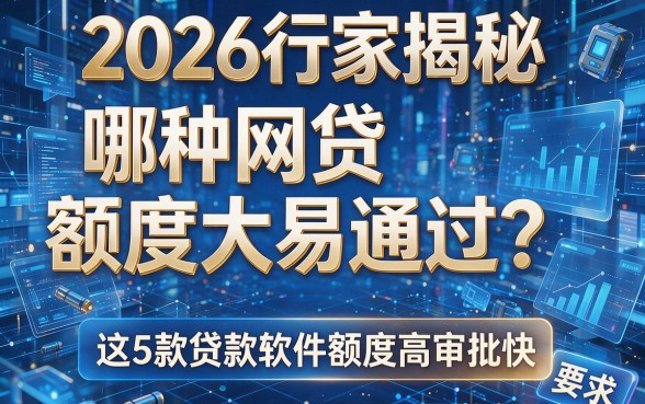 2026行家揭秘:哪种网贷额度大易通过?这5款贷款软件额度高审批快!