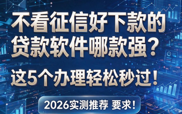 不看征信好下款的贷款软件哪款强?这5个办理轻松秒过!2026实测推荐