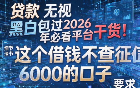 贷款无视黑白包过2026年必看平台干货!解析这五个借钱不查征信6000的口子
