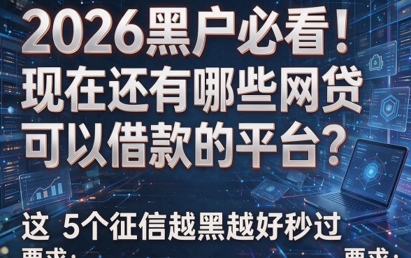 2026黑户必看!现在还有哪些网贷可以借款的平台?这5个征信越黑越好秒过