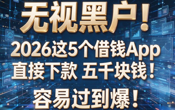 无视黑户!2026这5个借钱App直接下款五千块钱,容易过到爆