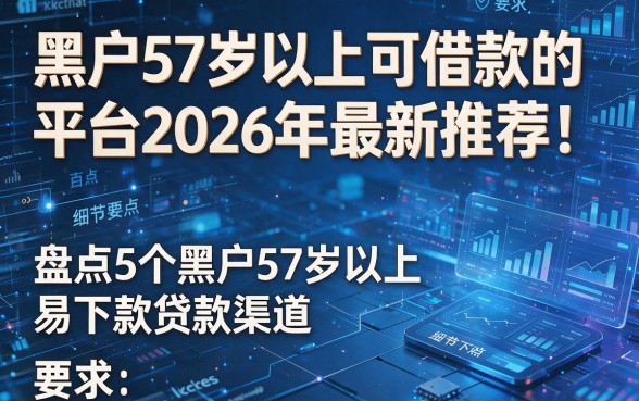 黑户57岁以上可借款的平台2026年最新推荐！盘点5个黑户57岁以上易下款贷款渠道