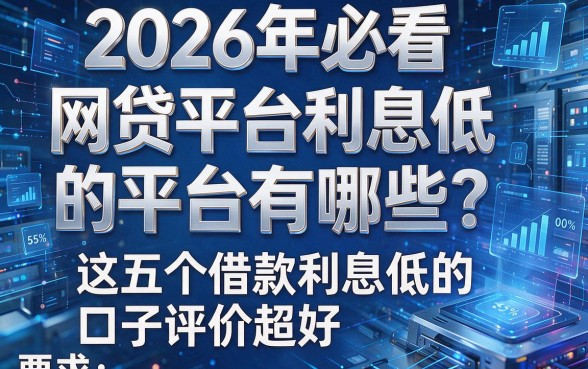 2026年必看:网贷平台利息低的平台有哪些?这五个借款利息低的口子评价超好