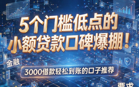 5个门槛低点的小额贷款口碑爆棚！3000借款轻松到账的口子推荐
